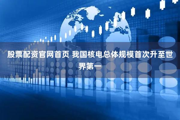 股票配资官网首页 我国核电总体规模首次升至世界第一