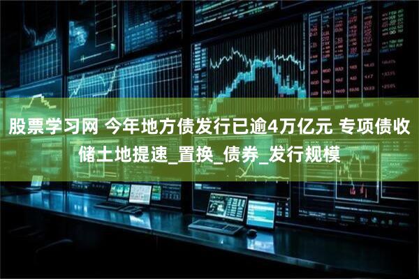 股票学习网 今年地方债发行已逾4万亿元 专项债收储土地提速_置换_债券_发行规模