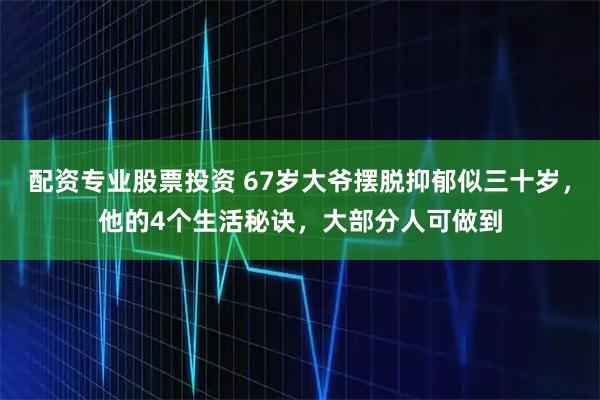 配资专业股票投资 67岁大爷摆脱抑郁似三十岁,他的4个生活秘诀,大部分人可做到