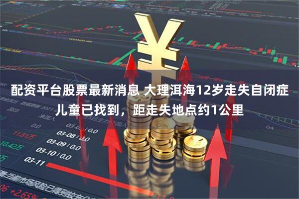 配资平台股票最新消息 大理洱海12岁走失自闭症儿童已找到,距走失地点约1公里