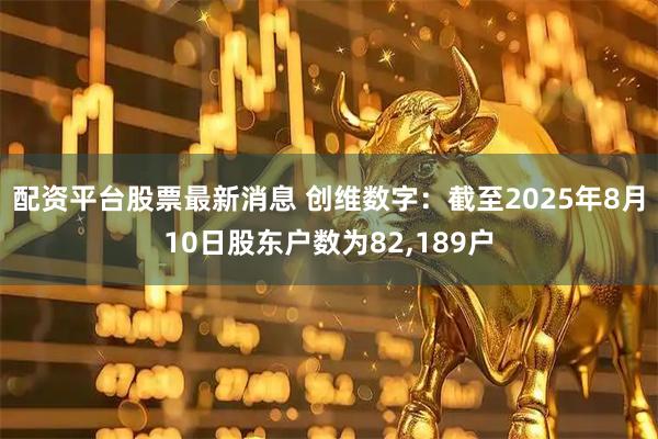 配资平台股票最新消息 创维数字：截至2025年8月10日股东户数为82,189户