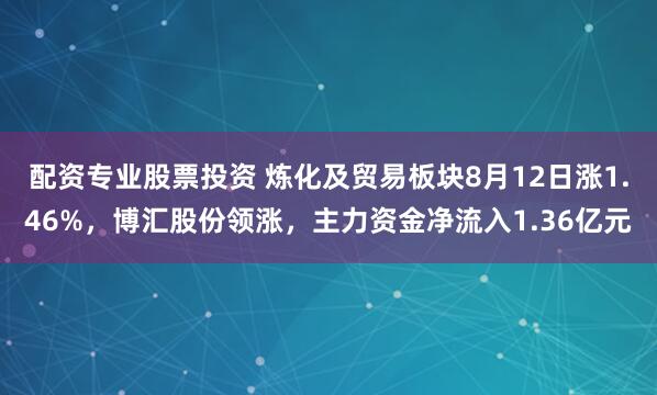 配资专业股票投资 炼化及贸易板块8月12日涨1.46%,博汇股份领涨,主力资金净流入1.36亿元