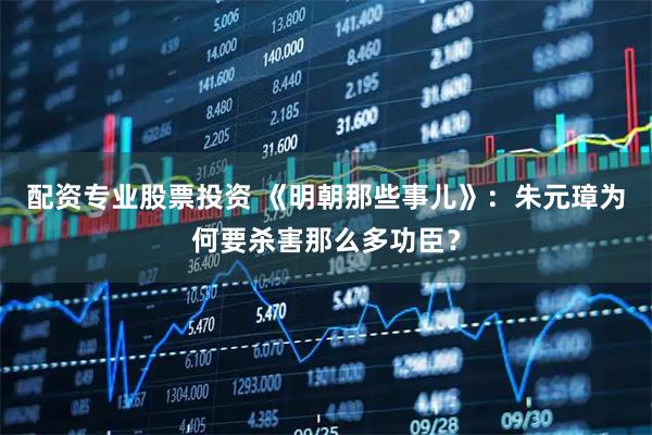 配资专业股票投资 《明朝那些事儿》:朱元璋为何要杀害那么多功臣?