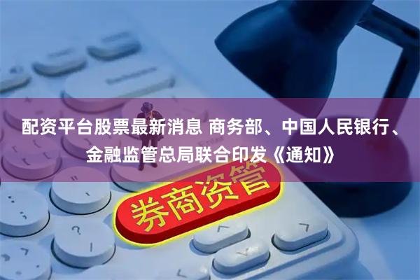 配资平台股票最新消息 商务部、中国人民银行、金融监管总局联合印发《通知》