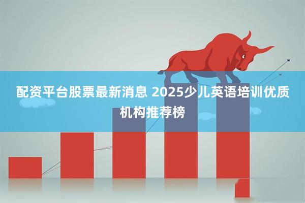 配资平台股票最新消息 2025少儿英语培训优质机构推荐榜