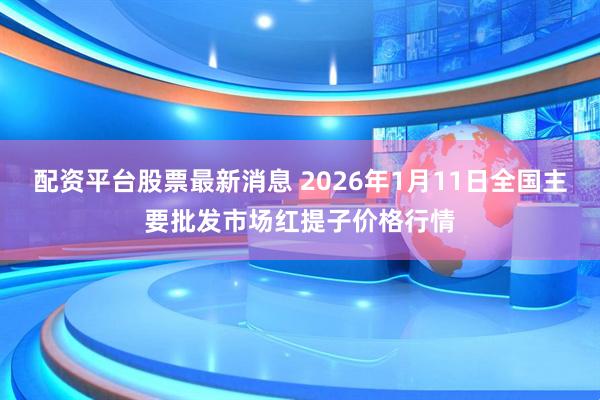 配资平台股票最新消息 2026年1月11日全国主要批发市场红提子价格行情