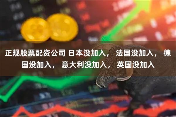 正规股票配资公司 日本没加入， 法国没加入， 德国没加入， 意大利没加入， 英国没加入