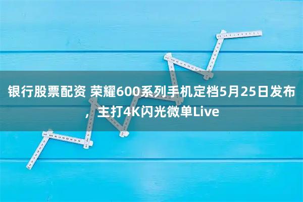 银行股票配资 荣耀600系列手机定档5月25日发布，主打4K闪光微单Live